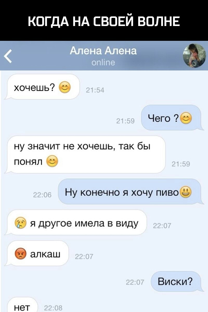КОГДА НА СВОЕЙ ВОЛНЕ щэ хочешь О Чего 6 ну значит не хочешь так бы понял Ну конечно я хочу пивое я другое имела в виду б алкаш Виски НЭТ