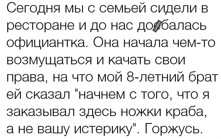 Сегодня мы с семьей сидели в ресторане и до нас доёбалась официантка Она начала чем то возмущаться и качать свои права на что мой 8летний брат ей сказал начнем с того что я заказывал здесь ножки краба а не вашу истерику Горжусь