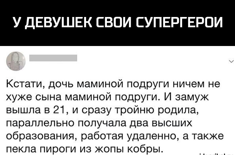 У ДЕВУШЕК СВОИ СУПЕРГЕРОИ Кстати дочь маминой подруги ничем не хуже сына маминой подруги И замуж вышла в 21 и сразу тройню родила параллельно получала два высших образования работая удаленно а также пекла пироги из жопы кобры