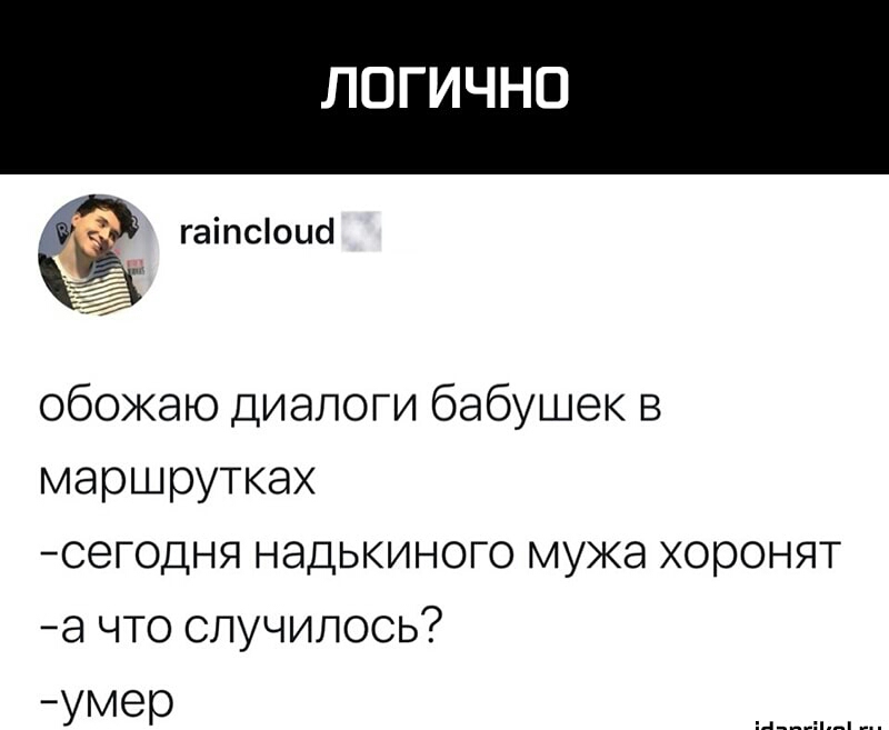 ЛОГИЧНО гаіпсіоиб обожаю диалоги бабушек в маршрутках сегодня надькиного мужа хоронят а что случилось умер д____
