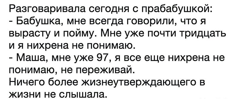 Разговаривала сегодня с прабабушкой Бабушка мне всегда говорили что я вырасту и пойму Мне уже почти тридцать и я нихрена не понимаю Маша мне уже 97 я все еще нихрена не понимаю не переживай Ничего более жизнеутверждающего в жизни не слышала
