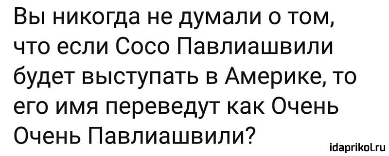 Вы никогда не думали о том что если Сосо Павлиашвили будет выступать в Америке то его имя переведут как Очень Очень Павлиашвили іпаргіКпіш
