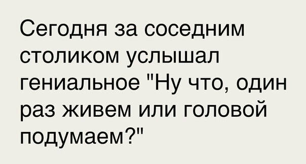 Сегодня за соседним столиком услышал гениальное Ну что один раз живем или головой подумаем