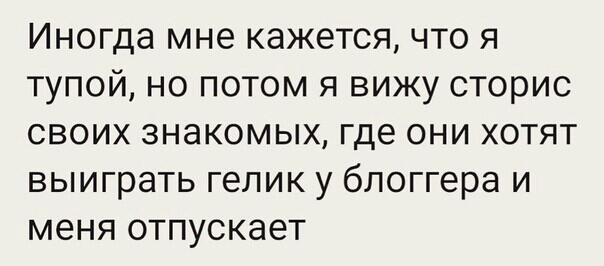 Иногда мне кажется что я тупой но потом я вижу сторис своих знакомых где они хотят выиграть гелик у блоггера и меня отпускает