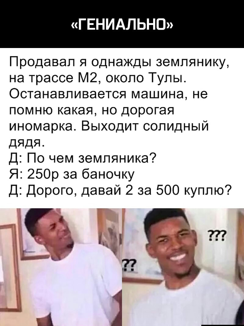 ГЕНИАЛЬНО Продавал я однажды землянику на трассе М2 около Тулы Останавливается машина не помню какая но дорогая иномарка Выходит солидный дядя Д По чем земляника Я 250р за баночку Д Дорого давай 2 за 500 куплю 3 44 ц _1