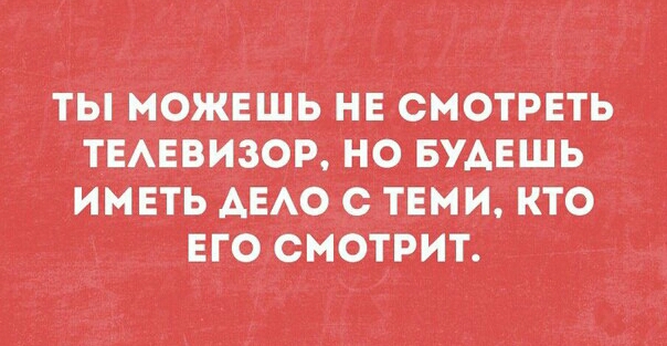 ТЬ МОЖЕШЬ НЕ СМОТРЕТЬ ТЕАЕВИЗОР НО БУАЕШЬ ИМЕТЬ АЕАО С ТЕМИ КТО ЕГО СМОТРИТ