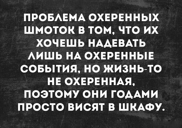 ПРОБАЕМА ОХЕРЕННЫХ ШМОТОК В ТОМ ЧТО ИХ ХОЧЕШЬ НААЕВАТЬ АИШЬ НА ОХЕРЕННЫЕ СОБЫТИЯ НО ЖИЗНЬ ТО НЕ ОХЕРЕННАЯ ПОЭТОМУ ОНИ ГОААМИ ПРОСТО ВИСЯТ В ШКАФУ