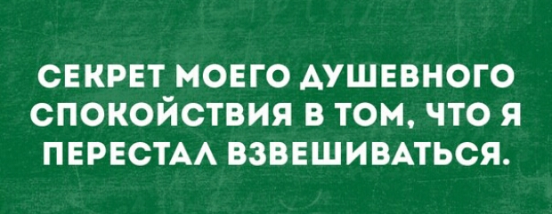 секрвт моего АУШЕВНОГО спокойствия в том что я ПЕРЕСТАА взвешивпься