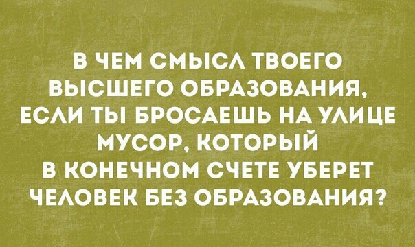 В ЧЕМ смысА твовго высшего ОБРАЗОВАНИЯ ЕСАИ ты БРОСАЕШЬ НА УАИЦЕ мусор который в конечном счвтв увврвт ЧЕАОВЕК вез ОБРАЗОВАНИЯ