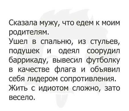 Сказала мужу что едем к моим родителям Ушел в спальню из сгульев подушек и одеял СООРУДИЛ баррикаду вывесил футболку в качесгве флага и объявил себя лидером сопротивления Жить с идиотом сложно зато весело