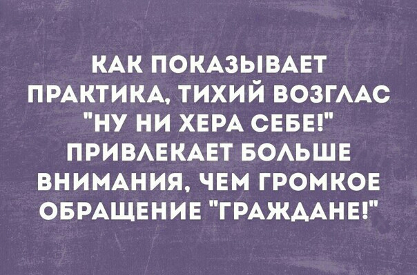 КАК ПОКАЗЫВАЕТ ПРАКТИКА ТИХИЙ ВОЗГААС НУ НИ ХЕРА СЕБЕ ПРИВАЕКАЕТ БОАЬШЕ ВНИМАНИЯ ЧЕМ ГРОМКОЕ ОБРАЩЕНИЕ ГРАЖДАНЕ