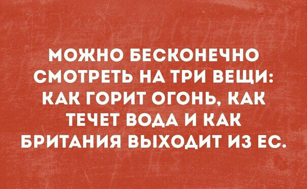 МОЖНО БЕСКОНЕЧНО СМОТРЕТЬ НА ТРИ ВЕЩИ КАК ГОРИТ ОГОНЬ КАК ТЕЧЕТ ВОАА И КАК БРИТАНИЯ ВЫХОАИТ ИЗ ЕС