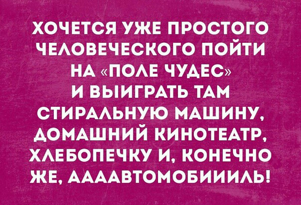 хочвтся уже простого чыоввчвского пойти НА пом чудес и ВЫИГРАТЬ тАм стирмьную МАШИНУ АОМАшний КИНОТЕАТР хмэвопвчку и конечно же ААААвтомовиииы