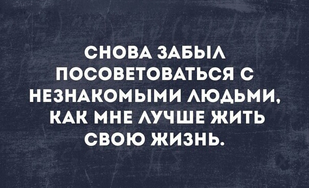 СНОВА ЗАБЫА ПОСОВЕТОВАТЬСЯ С НЕЗНАКОМЫМИ АЮАЬМИ КАК МНЕ АУЧШЕ ЖИТЬ СВОЮ ЖИЗНЬ