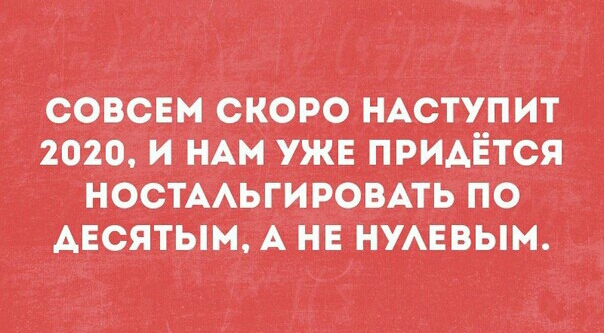 совсем скоро НАСТУПИТ 2020 и НАМгужЕ придётся НОСТААЬГИРОВАТЬ по АЕсятьм А на НУАЕВЫМ