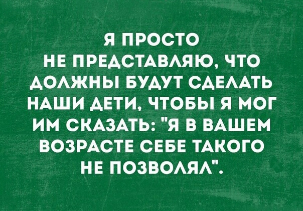 Я ПРОСТО НЕ ПРЕАСТАВАЯЮ ЧТО АОАЖНЫ БУАУТ САЕААТЬ НАШИ АЕТИ ЧТОБЫ Я МОГ ИМ СКАЗАТЬ Я В ВАШЕМ ВОЗРАСТЕ СЕБЕ ТАКОГО НЕ ПОЗВОАЯА