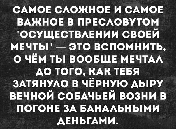 САМОЕ сожнов и САМОЕ ВАЖНОЕ в прнсювутом осушвствмнии свовй мвчты _ это вспомнить о чём ты ВООБЩЕ МЕЧТА до того КАК тввя ЗАТЯНУАО в чёрную АЫРУ вечной СОБАЧЬЕЙ возни в погонв зА БАНААьными АЕньгАми