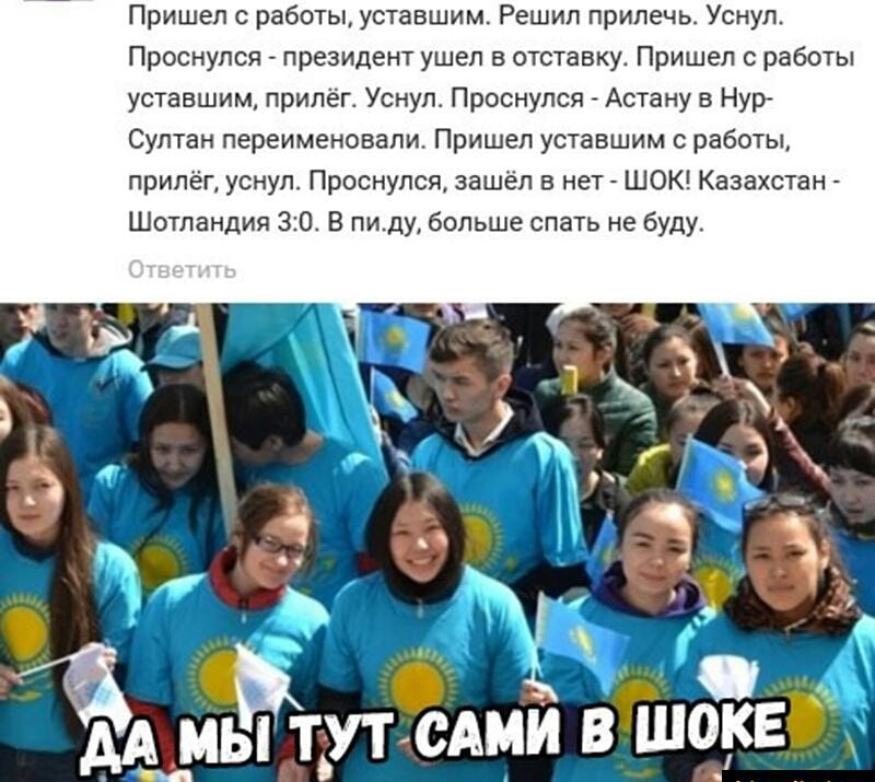 Пришел с работы уставшим Решил прилечь Уснул Проснулся президент ушел в отставку Пришел с работы уставшим прилёг Уснул Проснулся Астану в Нур Султан переименовали Пришел уставшим с работы прилёг уснул Проснулся зашёл в нет ШОК Казахстан Шотландия 30 В пиду больше спать не буду