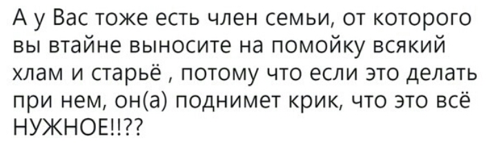 А у Вас тоже есть член семьи от которого вы втайне выносите на помойку всякий хлам и старьё потому что если это делать при нем она поднимет крик что это всё НУЖНОЕ