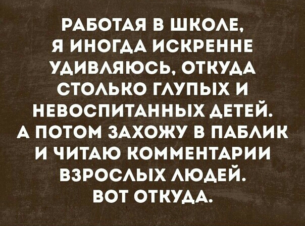 РАБОТАЯ в шком я ИНОГАА искрвннв УАИВАЯЮСЬ ОТКУАА стсько гАупых и нввоспимнных АЕТЕЙ А потом ЗАХОЖУ в ПАБАИК и чимю КОММЕНТАРИИ ВЗРОСАЫХ АЮАЕЙ вот ОТКУДА