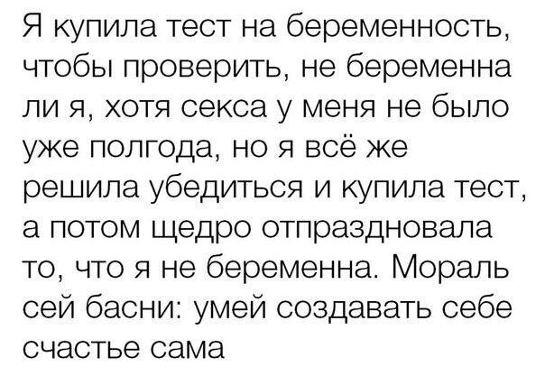 Я купила тест на беременность чтобы проверить не беременна ли я хотя секса у меня не было уже полгода но я всё же решила убедиться и купила тест а потом щедро отпраздновала то что я не беременна Мораль сей басни умей создавать себе счастье сама