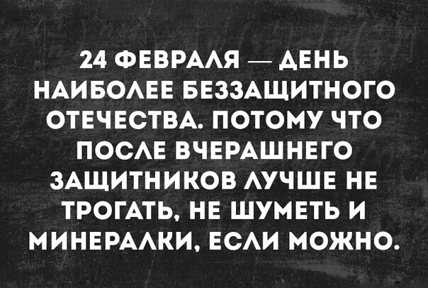 24 ФЕВРААЯ АЕНЬ НАИБОАЕЕ БЕЗЗАЩИТНОГО ОТЕЧЕСТВА ПОТОМУ ЧТО ПОСАЕ ВЧЕРАШНЕГО ЗАЩИТНИКОВ АУЧШЕ НЕ ТРОГАТЬ НЕ ШУМЕТЬ И МИНЕРААКИ ЕСАИ МОЖНО