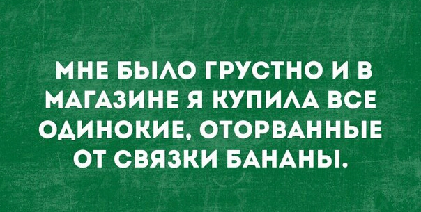 МНЕ БЫАО ГРУСТНО И В МАГАЗИНЕ Я КУПИАА ВСЕ ОАИНОКИЕ ОТОРВАННЫЕ ОТ СВЯЗКИ БАНАНЫ