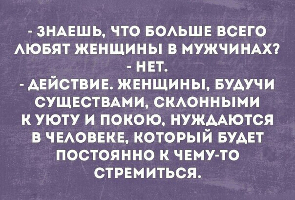 ЗНАЕШЬ ЧТО БОАЬШЕ ВСЕГО АЮБЯТ ЖЕНЩИНЫ В МУЖЧИНАХ НЕТ АЕЙСТВИЕ ЖЕНЩИНЫ БУАУЧИ СУЩЕСТВАМИ СКАОННЫМИ К УЮТУ И ПОКОЮ НУЖААЮТСЯ В ЧЕАОВЕКЕ КОТОРЫЙ БУАЕТ ПОСТОЯННО К ЧЕМУ ТО СТРЕМИТЬСЯ