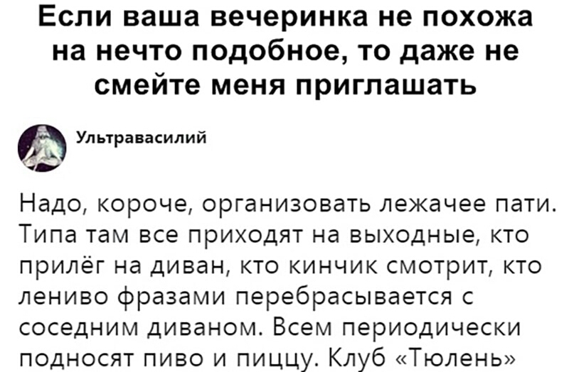 Если ваша вечеринка не похожа на нечто подобное то даже не смейте меня приглашать Ул ьтравасилий Надо короче организовать лежачее пати Типа там все приходят на выходные кто прилёг на диван кто кинчик смотрит кто лениво фразами перебрасывается с соседним диваном Всем периодически подносят пиво и пиццу Клуб Тюлень