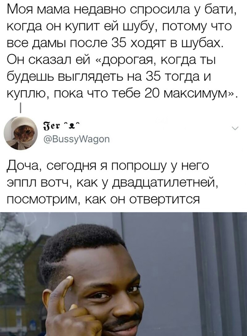 Моя мама недавно спросила у бати когда он купит ей шубу потому что все дамы после 35 ходят в шубах Он сказал ей дорогая когда ты будешь выглядеть на 35 тогда и куплю пока что тебе 20 максимум Зет ВиззуИа9оп Доча сегодня я попрошу у него эппл вотч как у двадцатилетней посмотрим как он отвертится
