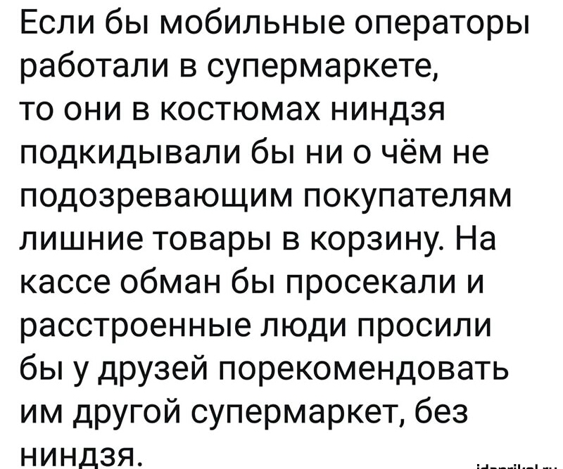 Если бы мобильные операторы работали в супермаркете то они в костюмах ниндзя подкидывали бы ни о чём не подозревающим покупателям лишние товары в корзину На кассе обман бы просекали и расстроенные люди просили бы у друзей порекомендовать им другой супермаркет без ниндзя