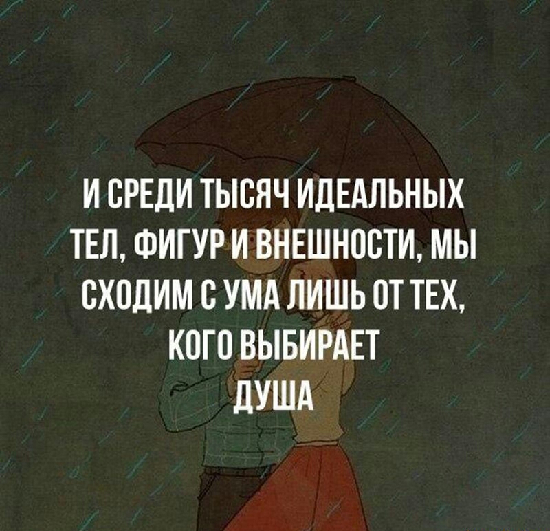 И СРЕДИ ТЫСЯЧ ИДЕАЛЬНЫХ ТЕЛ ФИГУР И ВНЕШНОСТИ МЫ ВХОДИМ С УМА ЛИШЬ 0Т ТЕХ КОГО ВЫБИРАЕТ дУША