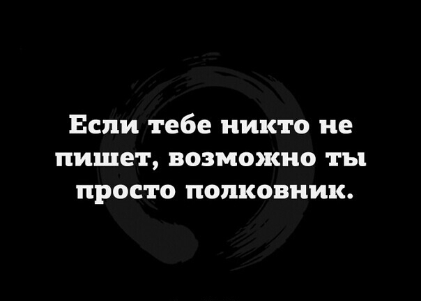 Если тебе никто не пишет возможно ты просто полковник
