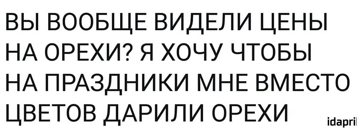 ВЫ ВООБЩЕ ВИДЕЛИ ЦЕНЫ НА ОРЕХИ Я ХОЧУ ЧТОБЫ НА ПРАЗДНИКИ МНЕ ВМЕСТО ЦВЕТОВ ДАРИЛИ ОРЕХИ