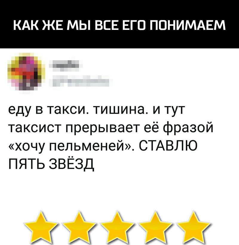 КАК ЖЕ МЫ ВСЕ ЕГО ПОНИМАЕМ еду в такси тишина и тут таксист прерывает её фразой хочу пельменей СТАВЛЮ ПЯТЬ ЗВЁЗД