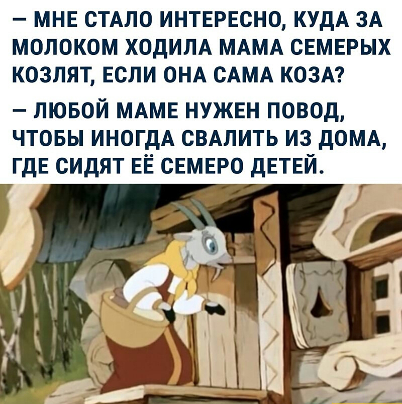 МНЕ СТАЛО ИНТЕРЕСНО КУДА ЗА МОЛОКОМ ХОДИЛА МАМА СЕМЕРЫХ КОЗЛЯТ ЕСЛИ ОНА САМА КОЗА ЛЮБОЙ МАМЕ НУЖЕН ПОВОД ЧТОБЫ ИНОГДА СВАПИТЬ ИЗ ДОМА ГДЕ СИДЯТ ЕЁ СЕМЕРО ДЕТЕЙ