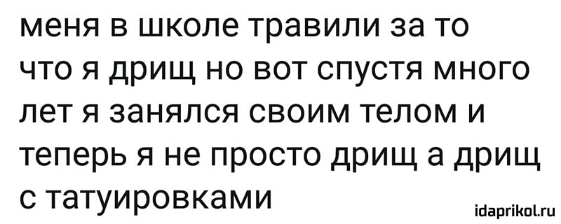 меня в школе травили за то что я дрищ но вот спустя много лет я занялся своим телом и теперь я не просто дрищ а дрищ с татуировками ашіКЩШ
