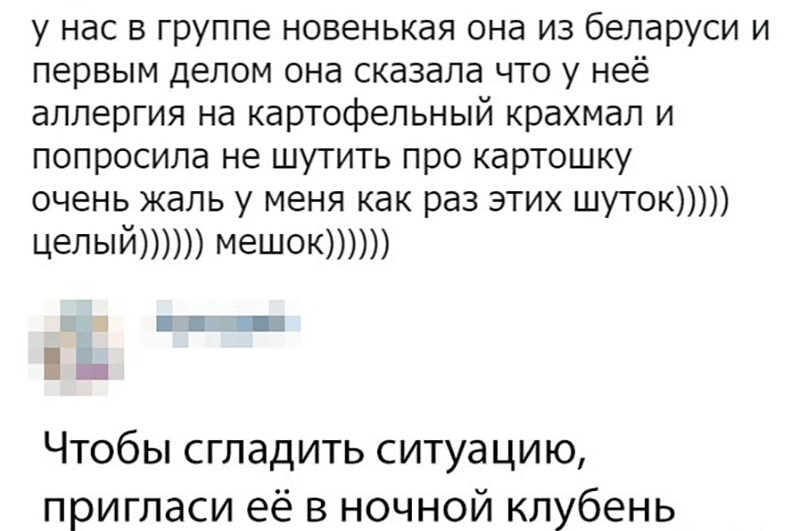 у нас в группе новенькая она из беларуси и первым делом она сказала ЧТО У неё аллергия на картофельный крахмал и попросила не шутить про картошку очень жаль у меня как раз этих шуток целый мешок Чтобы сгладить ситуацию пригласи её в ночной клубень
