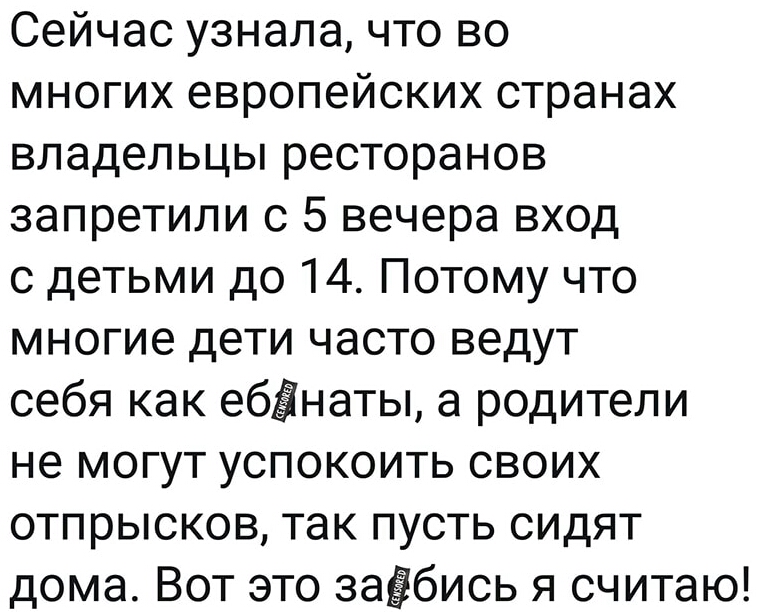 Сейчас узнала что во многих европейских странах владельцы ресторанов запретили с 5 вечера вход с детьми до 14 Потому что многие дети часто ведут себя как ебЁнаты а родители не могут успокоить своих отпрысков так пусть сидят дома Вот это заёбись я считаю