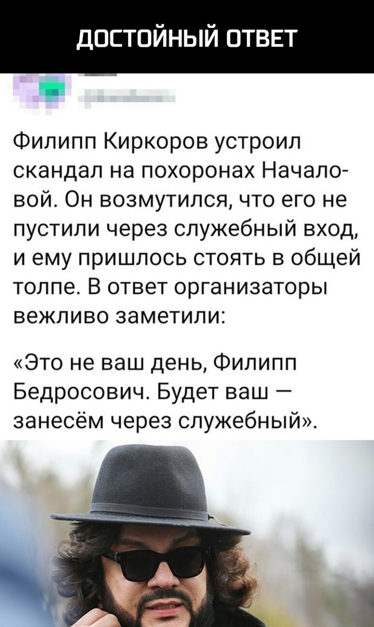 достойный отввт Филипп Киркоров устроил скандал на похоронах Начало вой Он возмутился что его не пустили через служебный вход и ему пришлось стоять в общей толпе В ответ организаторы вежливо заметили Это не ваш день Филипп Бедросович Будет ваш занесём через служебный