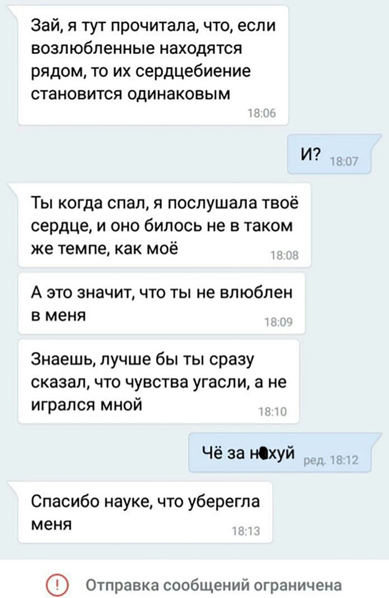 Зай я тут прочитала что если возлюбленные находятся рядом то их сердцебиение становится одинаковым И 19 Ё Ты когда спал я послушала твоё сердце и оно билось не в таком же темпе как моё А ЭТО ЗНЗЧИТ ЧТО ТЫ не влюблен В МЕНЯ Знаешь лучше бы ты сразу сказалчто чувства угасли а не игрался мной Чё за ніхуй 1 Спасибо науке что уберегла меня Отправка сообщений ограничена