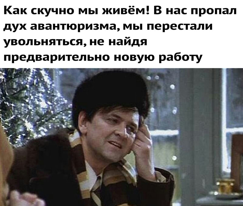 Как скучно мы живём В нас пропал дух авантюризма мы перестали увольняться не найдя предварительно новую работу
