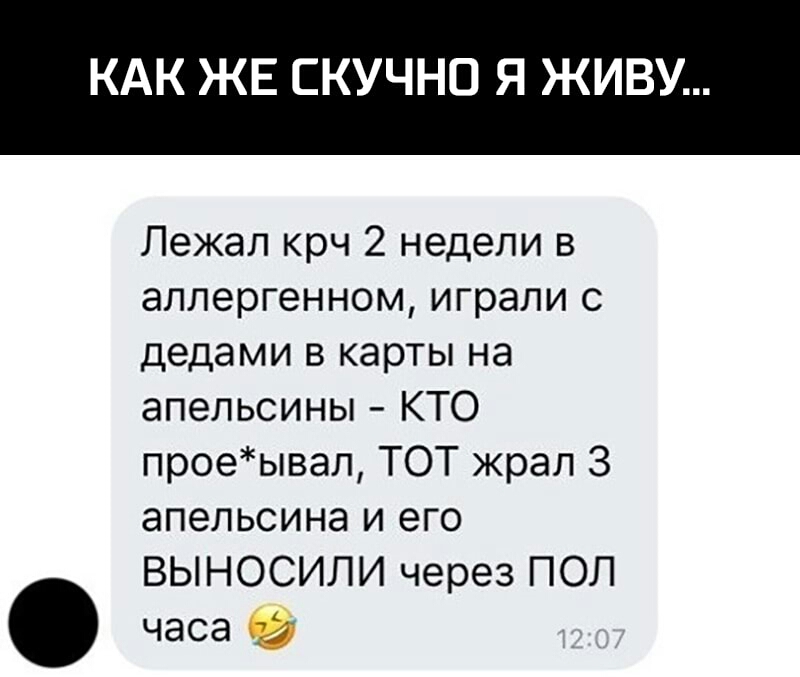 КАК ЖЕ СКУЧНО Я ЖИВУ Лежал крч 2 недели в аллергенном играли с дедами в карты на апельсины КТО проеывап ТОТ жрал 3 апельсина и его ВЫНОСИЛИ через ПОЛ часа