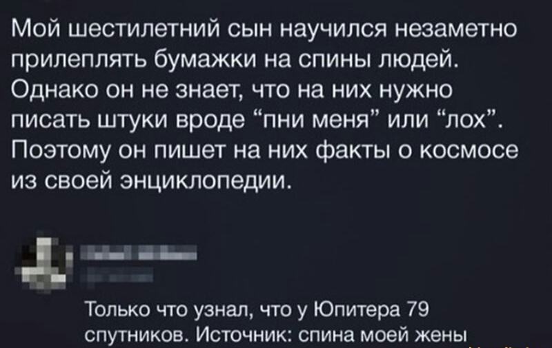 Мой шестилетний сын научился незаметно прилеплять бумажки на спины людей Однако он не знает что на них нужно писать штуки вроде пни меня или лох Поэтому он пишет на них факты о космосе из своей энциклопедии _ь Только что узнал что у Юпитера 79 спутников Источник спина моей жены