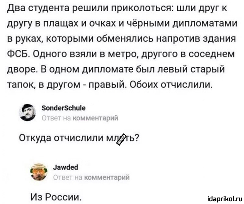 два студента решили приколоться шли друг к другу в плащах и очках и чёрными дипломатами в руках которыми обменялись напротив здания ФСБ Одного взяли в метро дРУгого в соседнем дворе В одном дипломате был левый старый тапок в другом правый Обоих отчислили зопйегзсппіе КОТ РЛСНТЁРИИ Откуда отчислили туш запаса комментарии Из России іпаргіКПЫи