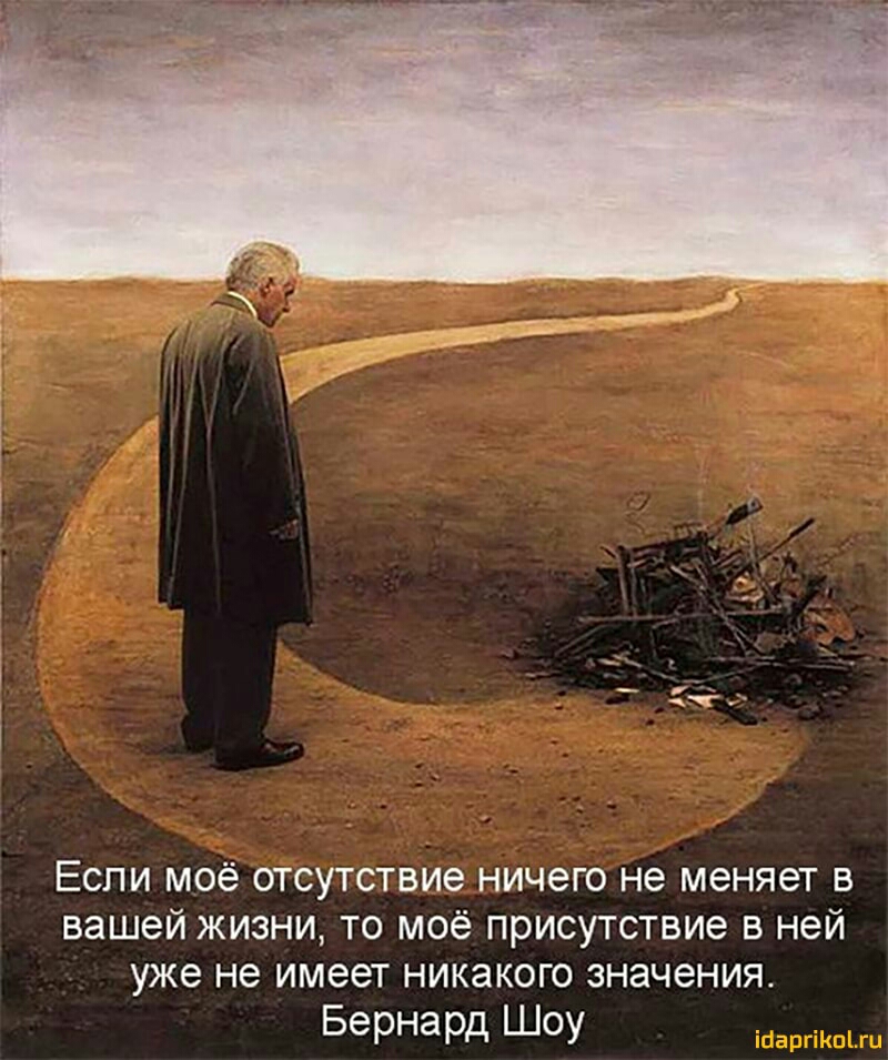 Если моё отсутствие ничего не меняет в вашей жизни то моё присутствие в ней уже не имеет никакого значения Бернард Шоу