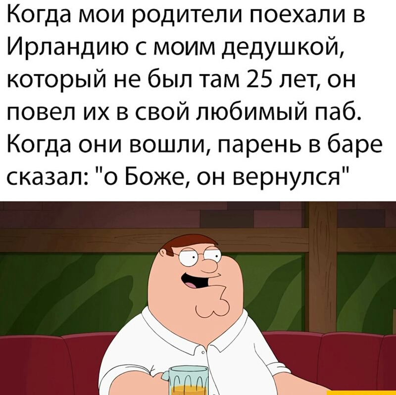 Когда мои родители поехали в Ирландию с моим дедушкой который не был там 25 лет он повел их в свой любимый паб Когда они вошли парень в баре сказал о Боже он вернулся