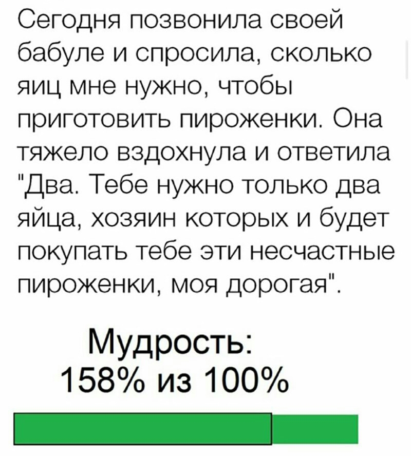 Сегодня позвонила своей бабуле и спросила сколько яиц мне нужно чтобы приготовить пироженки Она тяжело вздохнула и ответила Два Тебе нужно только два яйца хозяин которых и будет покупать тебе эти несчастные пироженки моя дорогая Мудрость 158 ИЗ 100