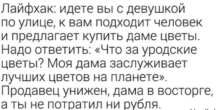 Лайфхак идете вы с девушкой по улице к вам подходит человек и предлагает купить даме цветы Надо ответить Что за уродские цветы Моя дама заслуживает лучших цветов на планете Продавец унижен дама в восторге а ты не потратил ни рубля