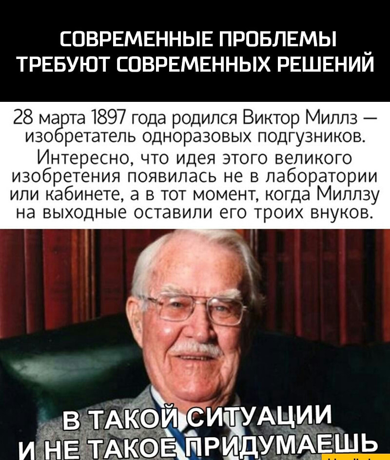 СОВРЕМЕННЫЕ ПРОБЛЕМЫ _ ТРЕБУЮТ СОВРЕМЕННЫХ РЕШЕНИИ 28 ма та 1897 года родился Виктор Миллз изо ретатель одноразовых подгузников ИНТЕРЕСНО ЧТО ИДЕЯ ЭТОГО ВЕЛИКОГО ИЗООРЕТЕНИЯ ПОЯВИЛЭСЬ НЕ В лаборатории ИЛИ КдбИНЕТЕ а В ТОТ МОМЕНТ когда МИЛЛЗУ НЭ ВЫХОДНЫЕ оставили ЕГО ТрОИХ ВНУКОВ